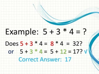 Example: 5 + 3 * 4 = ?
Does 5 + 3 * 4 = 8 * 4 = 32?
 or 5 + 3 * 4 = 5 + 12 = 17? √
    Correct Answer: 17
 