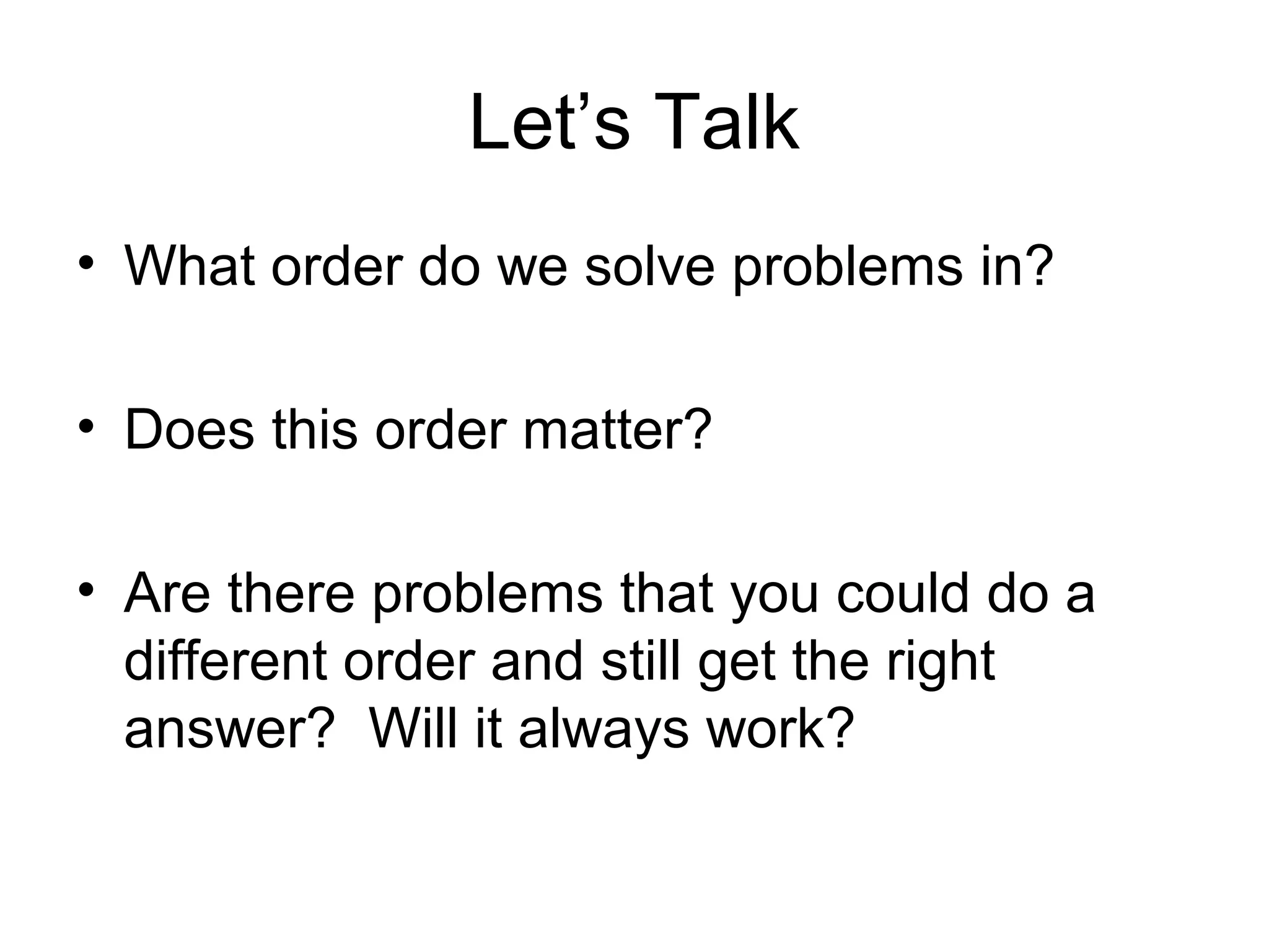 Let’s Talk
• What order do we solve problems in?

• Does this order matter?

• Are there problems that you could do a
  different order and still get the right
  answer? Will it always work?
 