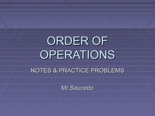 ORDER OFORDER OF
OPERATIONSOPERATIONS
NOTES & PRACTICE PROBLEMSNOTES & PRACTICE PROBLEMS
Mr.SaucedoMr.Saucedo
 