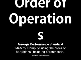 Order of
Operation
s
Georgia Performance Standard
M4N7b: Compute using the order of
operations, including parentheses.
Created by D. Guest-Johnson 2008

 