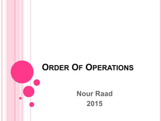ORDER OF OPERATIONS
Nour Raad
2015
 