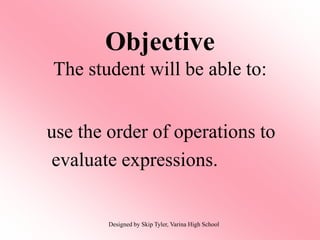 use the order of operations to
evaluate expressions.
Objective
The student will be able to:
Designed by Skip Tyler, Varina High School
 