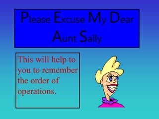 Please Excuse My Dear
Aunt Sally
This will help to
you to remember
the order of
operations.
 