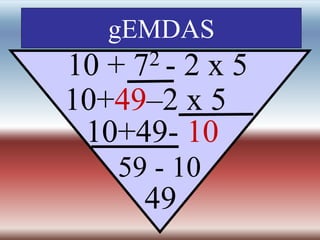 gEMDAS
10 + 72 - 2 x 5
10+49–2 x 5
10+49- 10
59 - 10
49
 