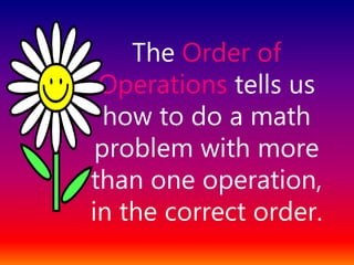 The Order of
Operations tells us
how to do a math
problem with more
than one operation,
in the correct order.
 