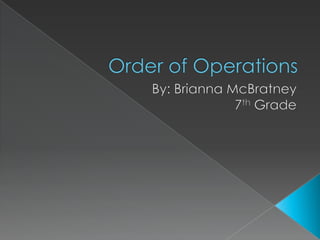 Order of Operations By: Brianna McBratney 7th Grade 