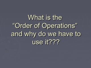 What is theWhat is the
“Order of Operations”“Order of Operations”
and why do we have toand why do we have to
use it???use it???
 