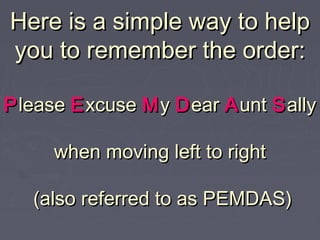 Here is a simple way to helpHere is a simple way to help
you to remember the order:you to remember the order:
PPleaselease EExcusexcuse MMyy DDearear AAuntunt SSallyally
when moving left to rightwhen moving left to right
(also referred to as PEMDAS)(also referred to as PEMDAS)
 