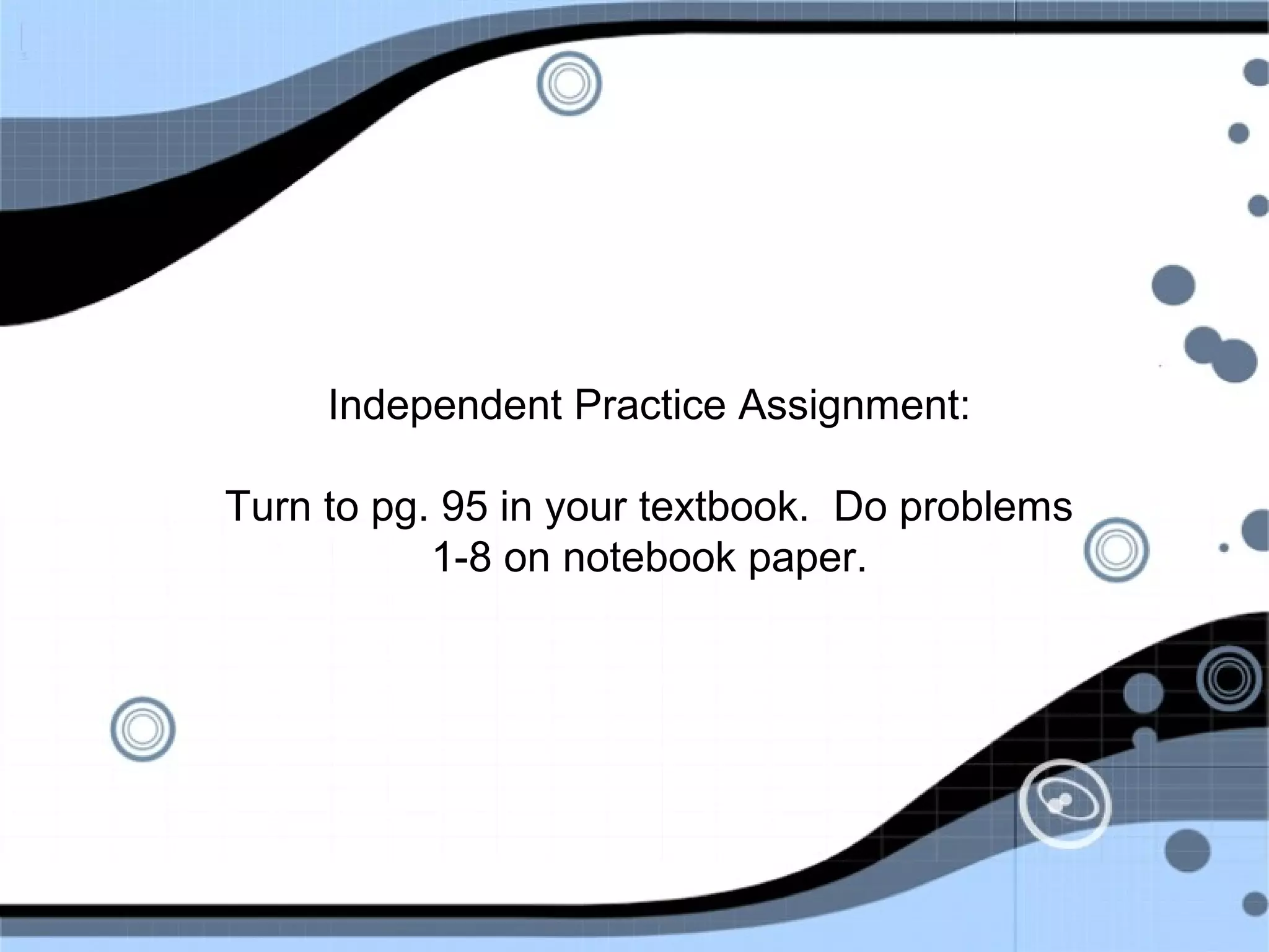 Independent Practice Assignment:
Turn to pg. 95 in your textbook. Do problems
1-8 on notebook paper.
 
