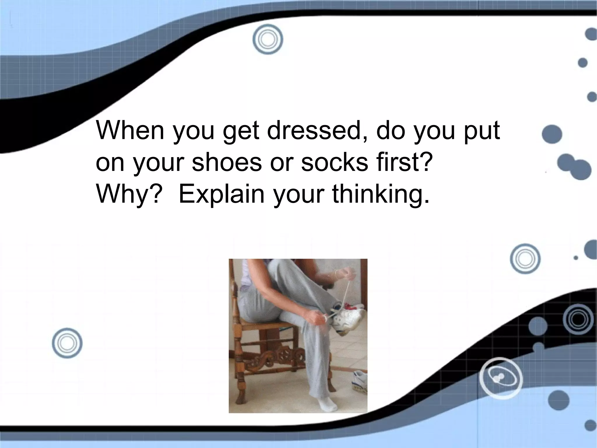 When you get dressed, do you put
on your shoes or socks first?
Why? Explain your thinking.
 