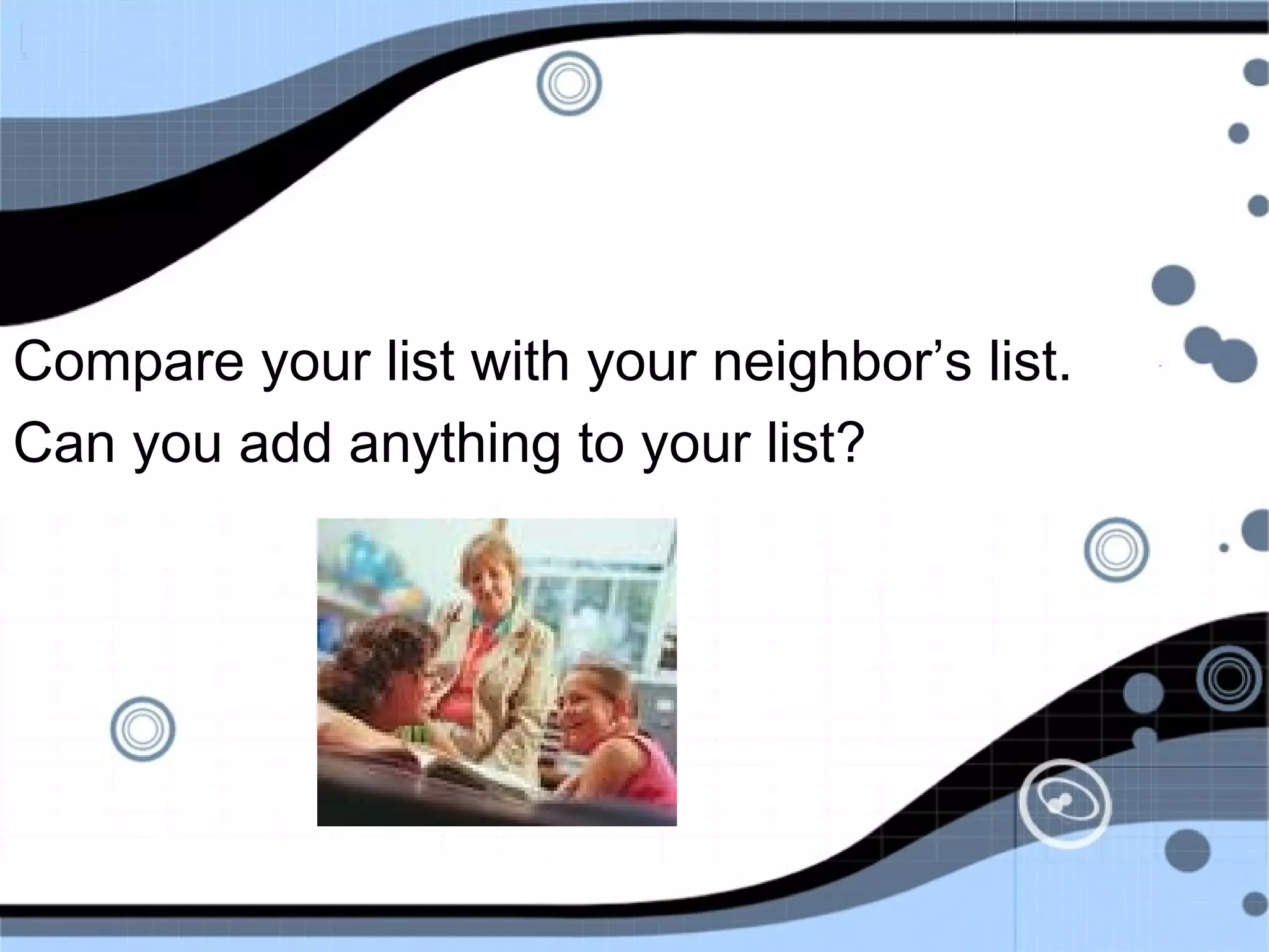 Compare your list with your neighbor’s list.
Can you add anything to your list?
 