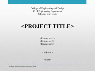 <PROJECT TITLE>
By Engr. Christian Faith Lozada Crieta
College of Engineering and Design
Civil Engineering Department
Silliman University
<Researcher 1>
<Researcher 2>
<Researcher 3>
<Date>
<Adviser>
 
