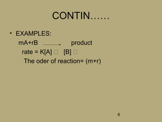 6
CONTIN……
• EXAMPLES:
mA+rB product
rate = K[A] ͫ [B] ͫ
The oder of reaction= (m+r)
 