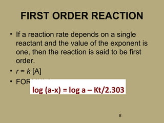 8
FIRST ORDER REACTION
• If a reaction rate depends on a single
reactant and the value of the exponent is
one, then the reaction is said to be first
order.
• r = k [A]
• FORMULA:
 