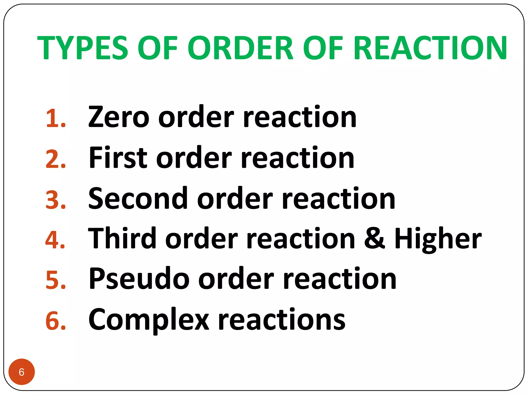 TYPES OF ORDER OF REACTION
6
1. Zero order reaction
2. First order reaction
3. Second order reaction
4. Third order reaction & Higher
5. Pseudo order reaction
6. Complex reactions
 