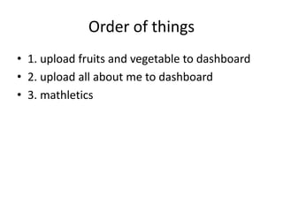 Order of things 1. upload fruits and vegetable to dashboard 2. upload all about me to dashboard 3. mathletics 