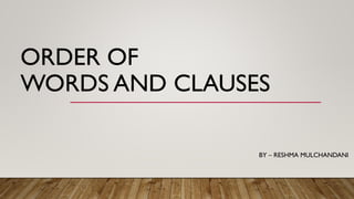 ORDER OF
WORDS AND CLAUSES
BY – RESHMA MULCHANDANI
 
