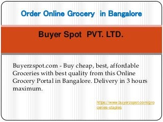 Buyer Spot PVT. LTD.
Order Online Grocery in Bangalore
Buyerzspot.com - Buy cheap, best, affordable
Groceries with best quality from this Online
Grocery Portal in Bangalore. Delivery in 3 hours
maximum.
https://www.buyerzspot.com/gro
ceries-staples
 