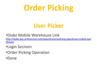 Order Picking
User Picker
•Diako Mobile Warehouse Link
http://diako.qaz.unileveriran.com/openbravo/web/org.openbravo.mobile.war
ehouse
•Login Secreen
•Order Picking Operation
•Done
 
