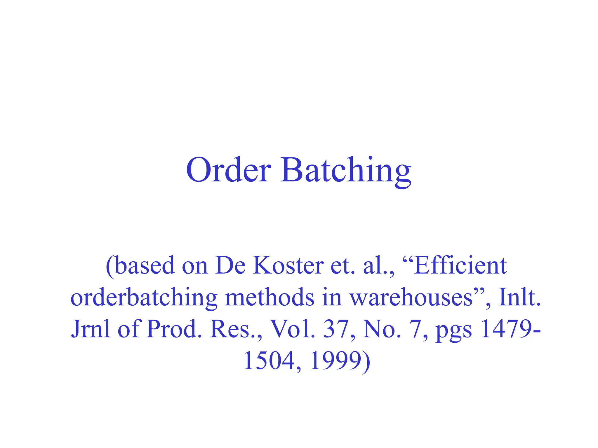 Order Batching
(based on De Koster et. al., “Efficient
orderbatching methods in warehouses”, Inlt.
Jrnl of Prod. Res., Vol. 37, No. 7, pgs 1479-
1504, 1999)
 