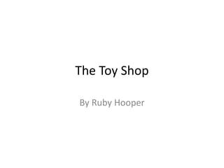 The Toy Shop 
By Ruby Hooper 
 