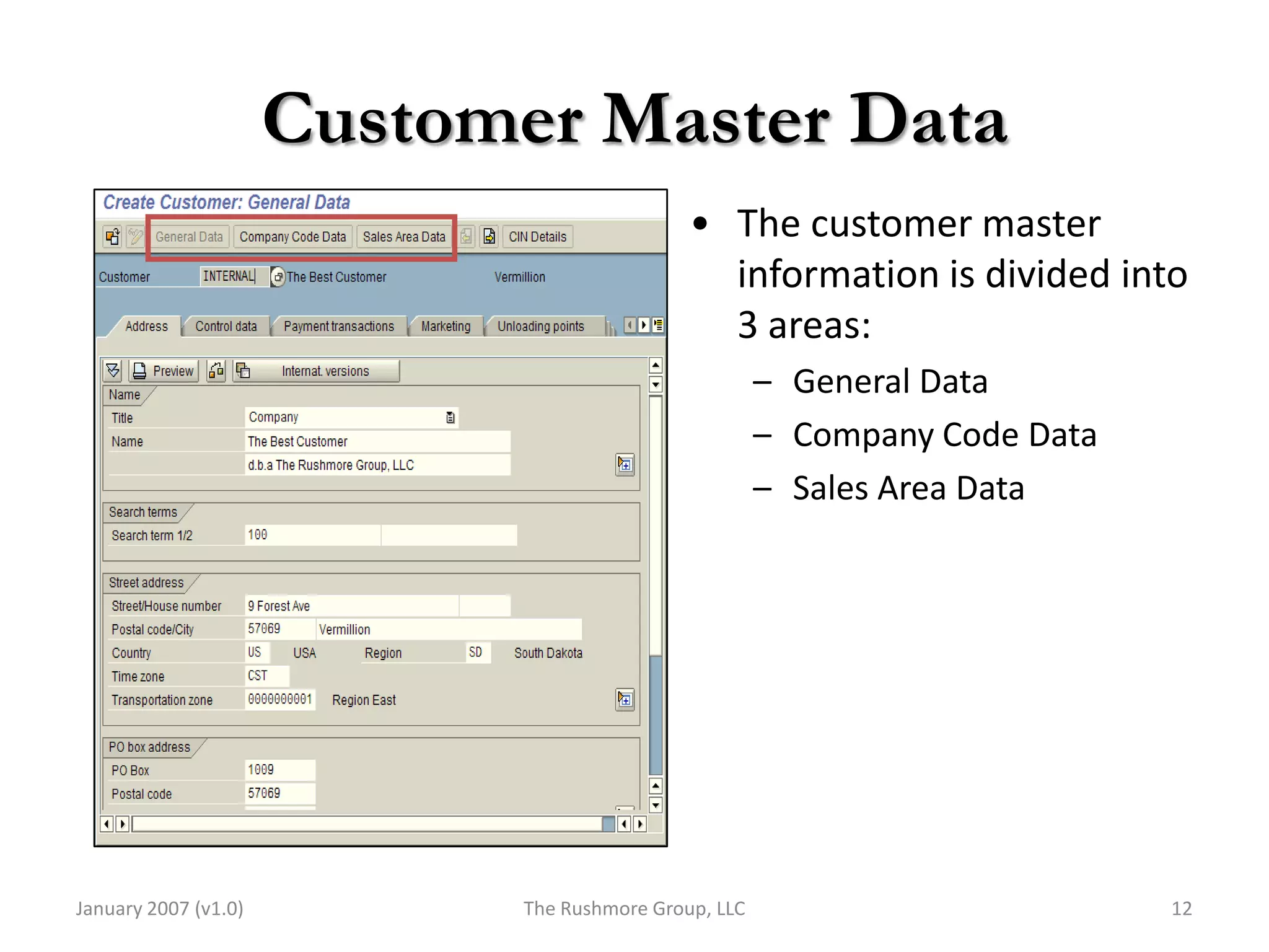 Customer Master Data
                                              • The customer master
                                                information is divided into
                                                3 areas:
                                                       – General Data
                                                       – Company Code Data
                                                       – Sales Area Data




January 2007 (v1.0)          The Rushmore Group, LLC                         12
 