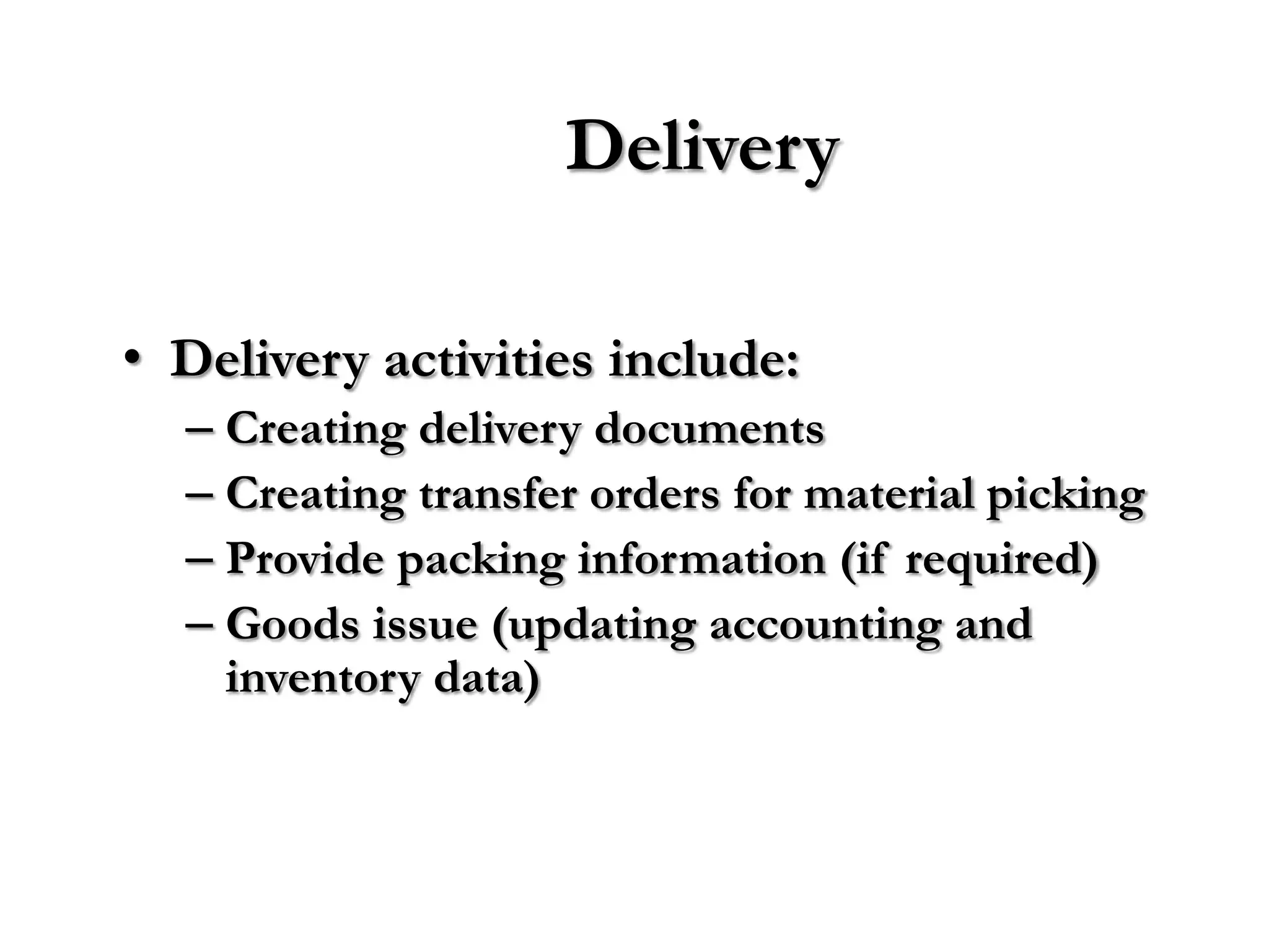Delivery

• Delivery activities include:
  – Creating delivery documents
  – Creating transfer orders for material picking
  – Provide packing information (if required)
  – Goods issue (updating accounting and
    inventory data)
 
