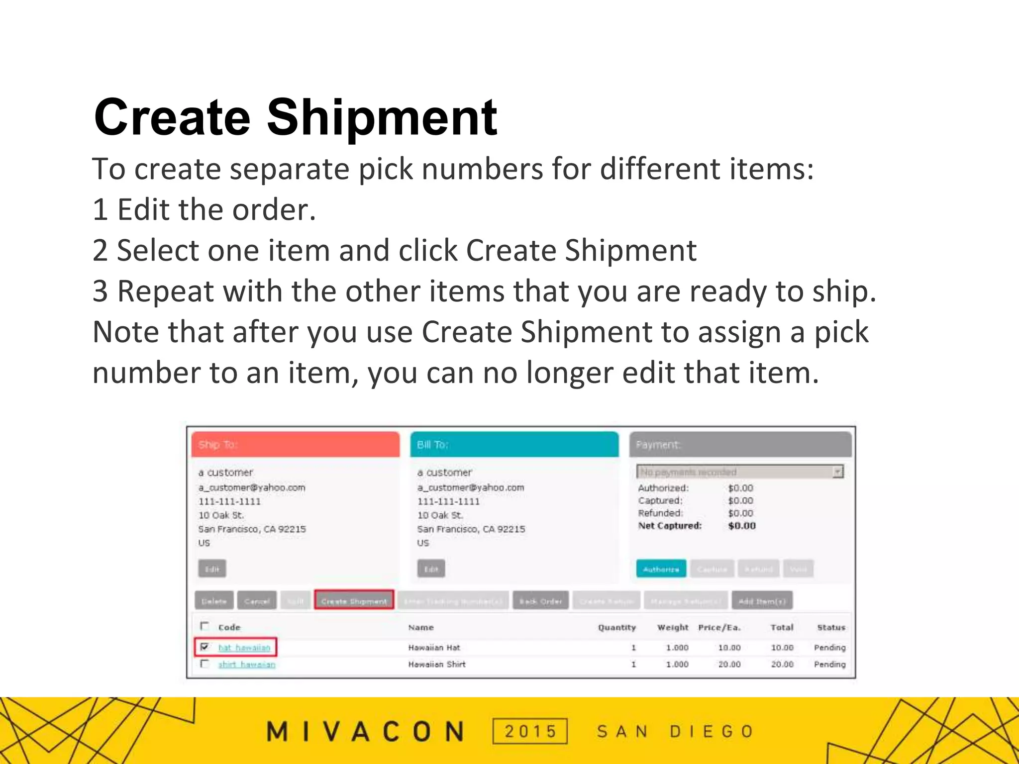 Create Shipment
To create separate pick numbers for different items:
1 Edit the order.
2 Select one item and click Create Shipment
3 Repeat with the other items that you are ready to ship.
Note that after you use Create Shipment to assign a pick
number to an item, you can no longer edit that item.
 