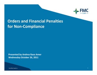 Orders and Financial Penalties 
for Non‐Compliance 




Presented by Andrea Raso Amer
Wednesday October 26, 2011



                                  1
 