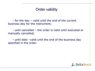-  for the day – valid until the end of the current business day for the instrument ; -  until cancelled  –  the order is valid until executed or manually cancelled ; -  until date  – valid until the end of the business day specified in the order . Order validity 