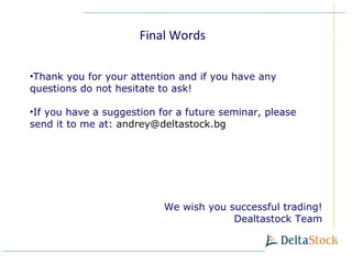 Final Words Thank you for your attention and if you have any questions do not hesitate to ask! If you have a suggestion for a future seminar, please send it to me at:   [email_address] We wish you successful trading! Dealtastock Team 
