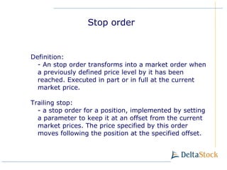Definition : -  An stop order transforms into a market order when a previously defined price level by it has been reached.   Executed in part or in full at the current market price. Trailing stop: -  a stop order for a position, implemented by setting a parameter to keep it at an offset from the current market prices. The price specified by this order moves following the position at the specified offset. Stop order 
