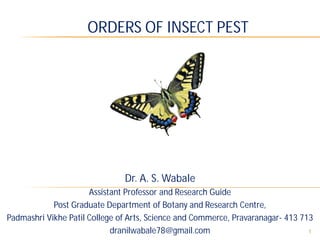 1
Dr. A. S. Wabale
Assistant Professor and Research Guide
Post Graduate Department of Botany and Research Centre,
Padmashri Vikhe Patil College of Arts, Science and Commerce, Pravaranagar- 413 713
dranilwabale78@gmail.com
ORDERS OF INSECT PEST
 