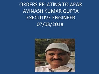 ORDERS RELATING TO APAR
AVINASH KUMAR GUPTA
EXECUTIVE ENGINEER
07/08/2018
 
