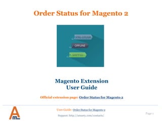 User Guide: Order Status for Magento 2
Page 1
Order Status for Magento 2
Magento Extension
User Guide
Official extension page: Order Status for Magento 2
Support: http://amasty.com/contacts/
 