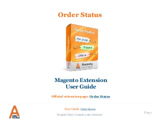 Page 1
Order Status
Magento Extension
User Guide
Official extension page: Order Status
User Guide: Order Status
Support: http://amasty.com/contacts/
 