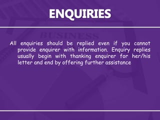All enquiries should be replied even if you cannot
provide enquirer with information. Enquiry replies
usually begin with thanking enquirer for her/his
letter and end by offering further assistance
 