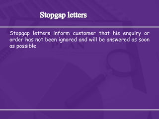 Stopgap letters inform customer that his enquiry or
order has not been ignored and will be answered as soon
as possible
 