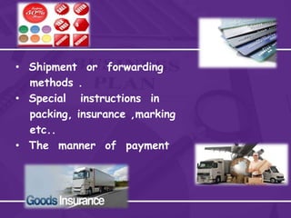 • Shipment or forwarding
methods .
• Special instructions in
packing, insurance ,marking
etc..
• The manner of payment
 