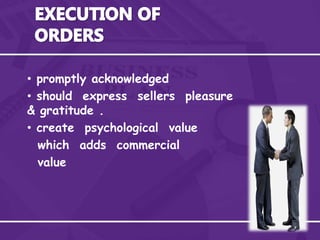 • promptly acknowledged
• should express sellers pleasure
& gratitude .
• create psychological value
which adds commercial
value
 