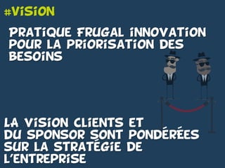 #Vision
Pratique Frugal innovation
pour la priorisation des
besoins
LA vision clients et
du sponsor sont ponderEes
sur la strategie de
l’entreprise
-
- -
 
