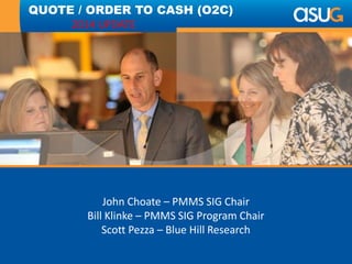 John Choate – PMMS SIG Chair
Scott Pezza – Blue Hill Research
QUOTE / ORDER TO CASH (O2C)
2014 UPDATE
 