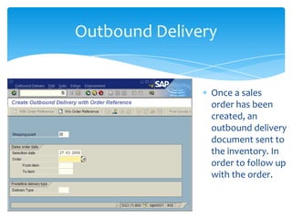 Outbound Delivery


                Once a sales
                order has been
                created, an
                outbound delivery
                document sent to
                the inventory. In
                order to follow up
                with the order.
 