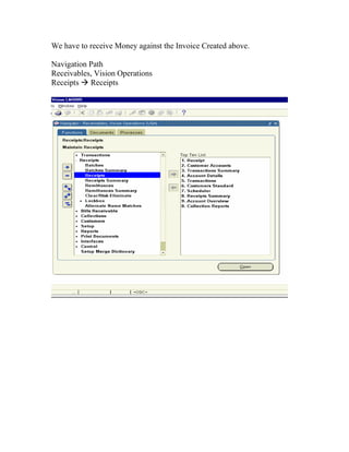 We have to receive Money against the Invoice Created above.

Navigation Path
Receivables, Vision Operations
Receipts Receipts
 
