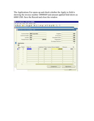 The Applications For opens up and check whether the Apply to field is
showing the invoice number 10008669 and amount applied field shows as
6000 USD. Save the Record and close the window.
 