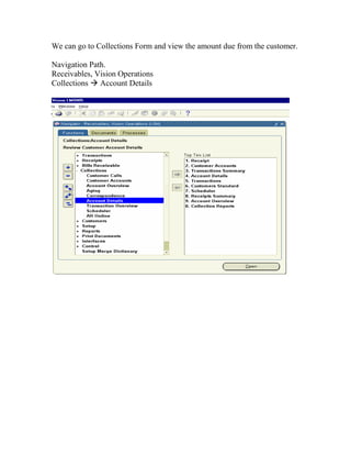 We can go to Collections Form and view the amount due from the customer.

Navigation Path.
Receivables, Vision Operations
Collections Account Details
 