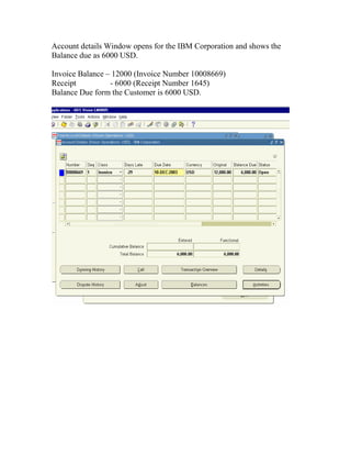 Account details Window opens for the IBM Corporation and shows the
Balance due as 6000 USD.

Invoice Balance – 12000 (Invoice Number 10008669)
Receipt          - 6000 (Receipt Number 1645)
Balance Due form the Customer is 6000 USD.
 