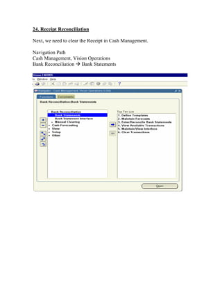 24. Receipt Reconciliation

Next, we need to clear the Receipt in Cash Management.

Navigation Path
Cash Management, Vision Operations
Bank Reconciliation Bank Statements
 