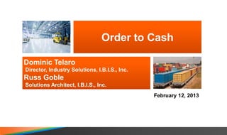 Order to Cash
Dominic Telaro
Director, Industry Solutions, I.B.I.S., Inc.

Russ Goble
Solutions Architect, I.B.I.S., Inc.
February 12, 2013

 