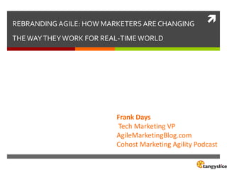 REBRANDING AGILE: HOW MARKETERS ARE CHANGING



THE WAY THEY WORK FOR REAL-TIME WORLD

Frank Days
Tech Marketing VP
AgileMarketingBlog.com
Cohost Marketing Agility Podcast

 